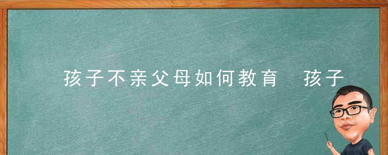 孩子不亲父母如何教育 孩子与自己不亲怎么办